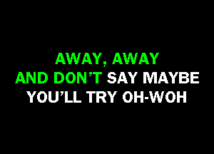 AWAY, AWAY

AND DON'T SAY MAYBE
YOUIL TRY OH-WOH