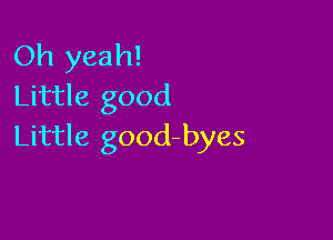 Oh yeah!
Little good

Little good-byes