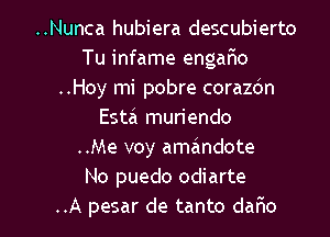 ..Nunca hubiera descubierto
Tu infame engarHo
..Hoy mi pobre corazdn
Esta muriendo
..Me voy amandote
No puedo odiarte

..A pesar de tanto daflo l