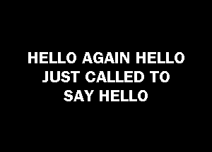 HELLO AGAIN HELLO

JUST CALLED TO
SAY HELLO