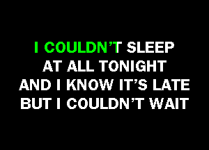 I COULDNIT SLEEP
AT ALL TONIGHT
AND I KNOW ITIS LATE
BUT I COULDNIT WAIT