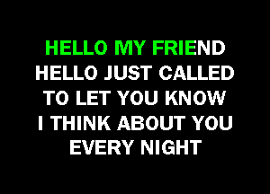 HELLO MY FRIEND
HELLO JUST CALLED
TO LET YOU KNOW

I THINK ABOUT YOU
EVERY NIGHT