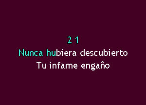 21

Nunca hubiera descubierto
Tu infame engan