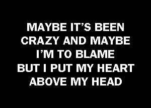 MAYBE ITS BEEN
CRAZY AND MAYBE
PM TO BLAME
BUT I PUT MY HEART
ABOVE MY HEAD
