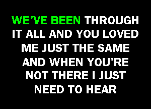 WEWE BEEN THROUGH
IT ALL AND YOU LOVED

ME JUST THE SAME

AND WHEN YOURE
NOT THERE I JUST

NEED TO HEAR