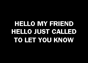 HELLO MY FRIEND
HELLO JUST CALLED

TO LET YOU KNOW
