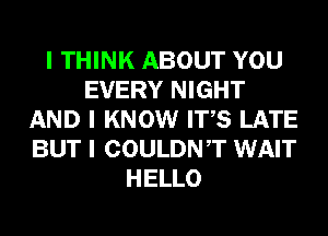 I THINK ABOUT YOU
EVERY NIGHT
AND I KNOW ITIS LATE
BUT I COULDNIT WAIT
HELLO