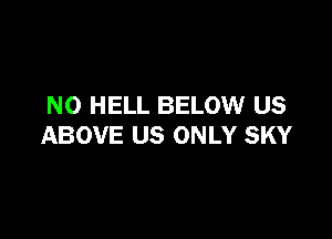 N0 HELL BELOW US

ABOVE US ONLY SKY