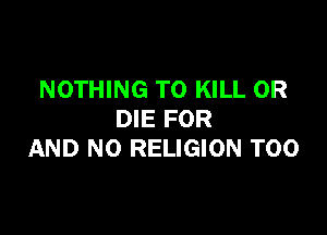 NOTHING TO KILL OR

DIE FOR
AND NO RELIGION T00