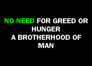 NO NEED FOR GREED 0R
HUNGER
A BROTHERHOOD OF
MAN