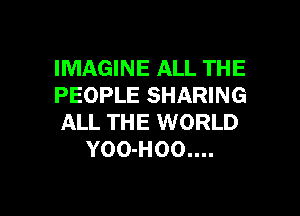 IMAGINE ALL THE
PEOPLE SHARING

ALL THE WORLD
Y00-H00....
