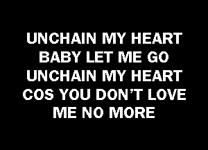 UNCHAIN MY HEART
BABY LET ME GO
UNCHAIN MY HEART

COS YOU DONT LOVE
ME NO MORE