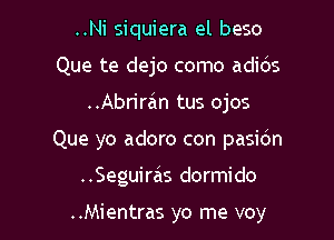 ..Ni siquiera el beso
Que te dejo como adids

..Abrir.5m tus ojos

Que yo adoro con pasidn

..Seguirais dormi do

..Mientras yo me voy