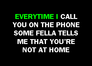 EVERYTIME I CALL
YOU ON THE PHONE
SOME FELLA TELLS
ME THAT YOURE
NOT AT HOME

g