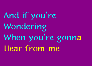 And if you're
Wondering

When you're gonna
Hear from me