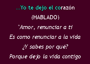 ..Yo te dejo el corazdn
(HABLADO)
Amor, renuncfar a 17'
E5 como renuncfar a Ia Vida
gY sabes por qua?

Porque dejb Ia Vida contfgo