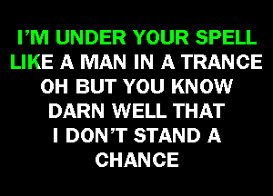 PM UNDER YOUR SPELL
LIKE A MAN IN A TRANCE
0H BUT YOU KNOW
DARN WELL THAT
I DONAT STAND A
CHANCE