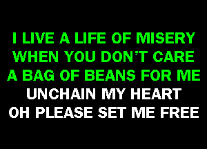 I LIVE A LIFE OF MISERY
WHEN YOU DONT CARE
A BAG 0F BEANS FOR ME
UNCHAIN MY HEART
0H PLEASE SET ME FREE