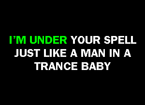 PM UNDER YOUR SPELL
JUST LIKE A MAN IN A
TRANCE BABY