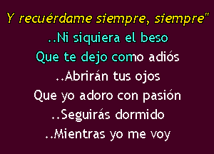 Y recquame sfempre, sfempre
..Ni siquiera at base
Que te dejo como adids
..Abrirain tus ojos
Que yo adoro con pasidn
..Seguiras dormido
..Mientras yo me voy