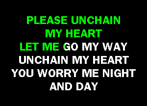PLEASE UNCHAIN
MY HEART
LET ME GO MY WAY
UNCHAIN MY HEART
YOU WORRY ME NIGHT
AND DAY