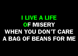 I LIVE A LIFE

OF MISERY
WHEN YOU DONT CARE
A BAG 0F BEANS FOR ME