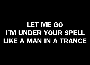 LET ME GO
PM UNDER YOUR SPELL
LIKE A MAN IN A TRANCE