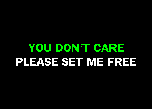 YOU DON,T CARE

PLEASE SET ME FREE