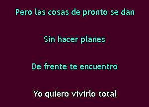 Pero las cosas de pronto se dan

Sin hacer planes

De frente te encuentro

Yo quiero vivirlo total