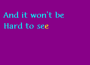 And it won't be
Hard to see