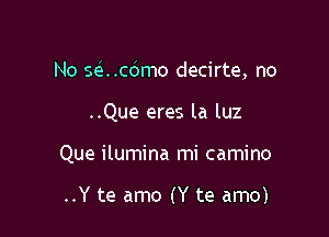 No scixdmo decirte, no

..Que eres la luz

Que ilumina mi camino

..Y te amo (Y te amo)