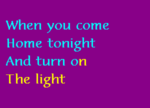 When you come
Home tonight

And turn on
The light