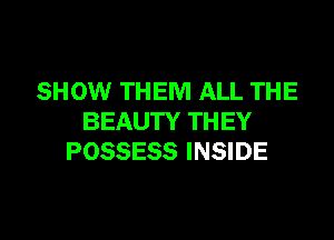 SHOW THEM ALL THE
BEAUTY THEY
POSSESS INSIDE