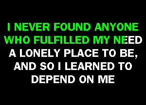 I NEVER FOUND ANYONE
WHO FULFILLED MY NEED
A LONELY PLACE TO BE,
AND SO I LEARNED T0
DEPEND ON ME