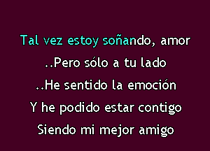 Tal vez estoy sor'iando, amor
..Pero sdlo a tu lado
..He sentido la emocidn
Y he podido estar contigo

Siendo mi mejor amigo