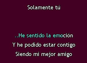 Solamente to

..He sentido la emocidn

Y he podido estar contigo

Siendo mi mejor amigo