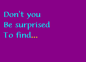 Don't you
Be surprised

To find...