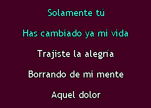 Solamente tu

Has cambiado ya mi Vida

Trajiste la alegda

Borrando de mi mente

Aquel dolor