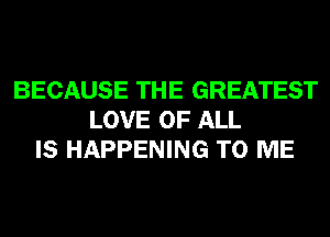 BECAUSE THE GREATEST
LOVE OF ALL
IS HAPPENING TO ME