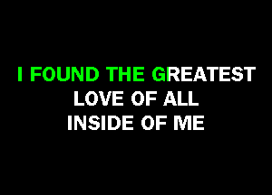 I FOUND THE GREATEST

LOVE OF ALL
INSIDE OF ME