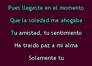 Pues llegaste en el momenta

Que la soledad me ahogaba

Tu amistad, tu sentimiento
Ha trafdo paz a mi alma

Solamente tlj