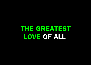 THE GREATEST

LOVE OF ALL