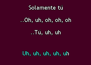 Solannente tu

..0h,uh,oh,oh,oh

Tu,uh,uh

Uh,uh,uh,uh,uh