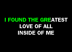 I FOUND THE GREATEST

LOVE OF ALL
INSIDE OF ME