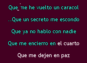 Que-r'ne he vuelto un caracol
..Que un secrete me escondo
Que ya no hablo con nadie
Que me encierro en el cuarto

Que me dejen en paz