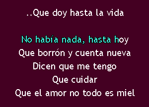 ..Que cloy hasta la Vida

No habfa nada, hasta hoy
Que borrdn y cuenta nueva
Dicen que me tango
Que cuidar
Que el amor no todo es miel