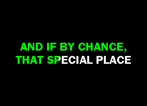 AND IF BY CHANCE,

THAT SPECIAL PLACE