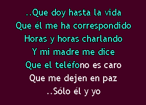 ..Que doy hasta la Vida
Que e l me ha correspondido
Horas y horas charlando
Y mi madre me dice
Que el tele fono es caro
Que me dejen en paz

..Sdlo a y yo I