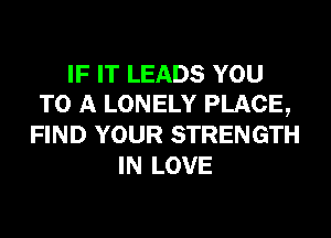 IF IT LEADS YOU
TO A LONELY PLACE,
FIND YOUR STRENGTH
IN LOVE