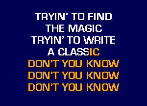 TRYIN' TO FIND
THE MAGIC
TRYIN' TO WRITE
A CLASSIC
DON'T YOU KNOW
DON'T YOU KNOW

DON'T YOU KN OW l